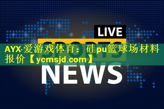 AYX·爱游戏体育：硅pu篮球场材料报价