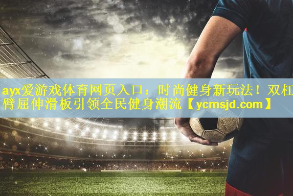 ayx爱游戏体育网页入口：时尚健身新玩法！双杠臂屈伸滑板引领全民健身潮流