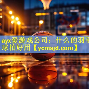 <strong>ayx爱游戏公司：什么的羽毛球拍好用</strong>