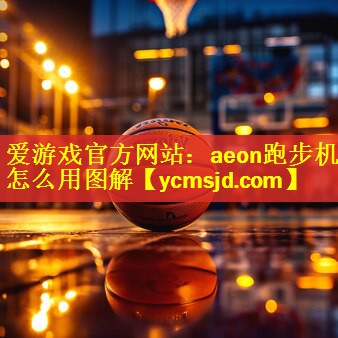 <strong>爱游戏官方网站：aeon跑步机怎么用图解</strong>