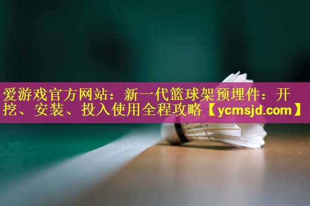 爱游戏官方网站：新一代篮球架预埋件：开挖、安装、投入使用全程攻略