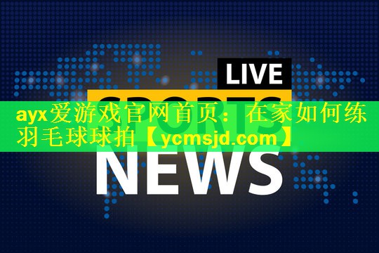 ayx爱游戏官网首页：在家如何练羽毛球球拍