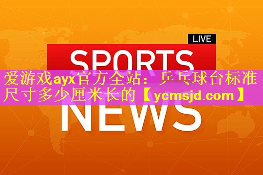 爱游戏ayx官方全站：乒乓球台标准尺寸多少厘米长的