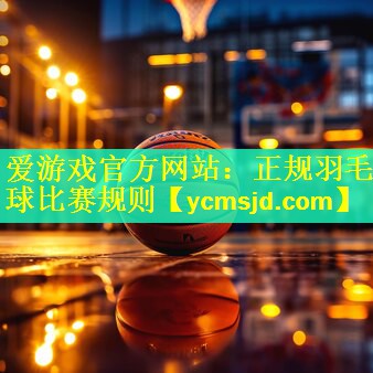 爱游戏官方网站：正规羽毛球比赛规则